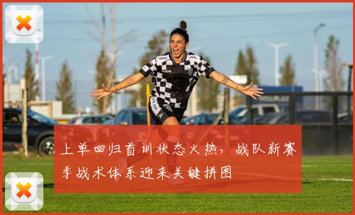上单回归首训状态火热，战队新赛季战术体系迎来关键拼图